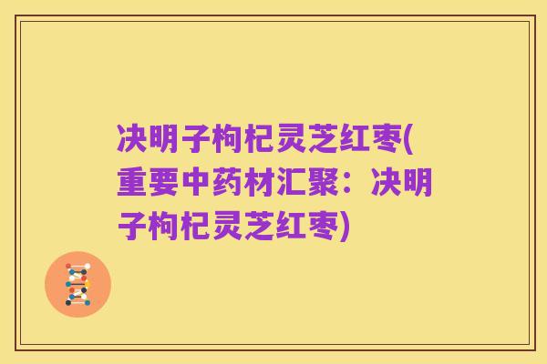 决明子枸杞灵芝红枣(重要中药材汇聚:决明子枸杞灵芝红枣)