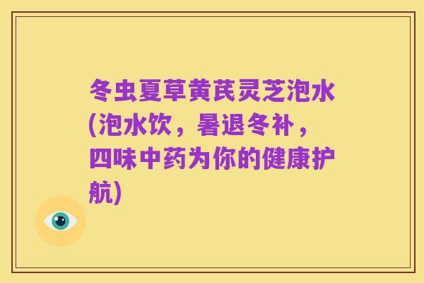 冬虫夏草黄芪灵芝泡水(泡水饮,暑退冬补,四味中药为你的健康护航)