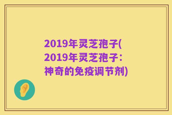 2019年灵芝孢子(2019年灵芝孢子:神奇的免疫调节剂)