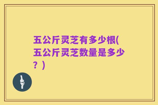 五公斤灵芝有多少根(五公斤灵芝数量是多少？)