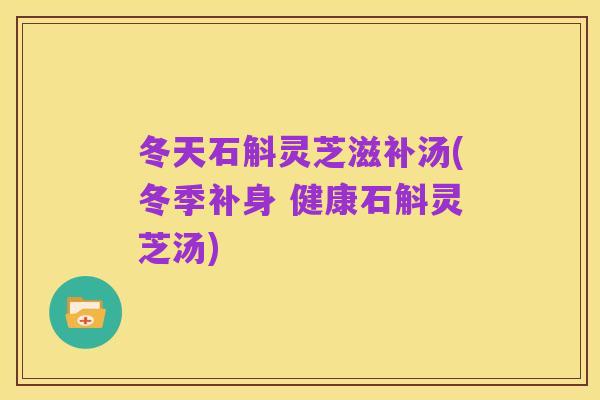 冬天石斛灵芝滋补汤(冬季补身 健康石斛灵芝汤)