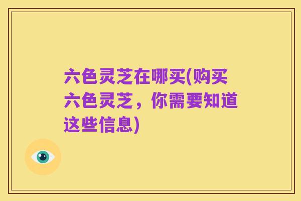 六色灵芝在哪买(购买六色灵芝,你需要知道这些信息)
