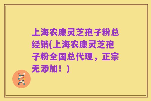 上海农康灵芝孢子粉总经销(上海农康灵芝孢子粉全国总代理,正宗无添加!)