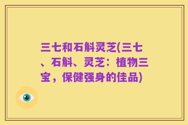 三七和石斛灵芝(三七、石斛、灵芝：植物三宝，保健强身的佳品)