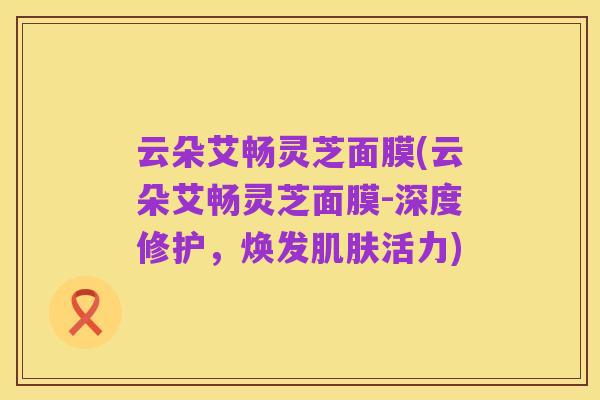 云朵艾畅灵芝面膜(云朵艾畅灵芝面膜-深度修护,焕发肌肤活力)