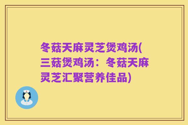 冬菇天麻灵芝煲鸡汤(三菇煲鸡汤：冬菇天麻灵芝汇聚营养佳品)