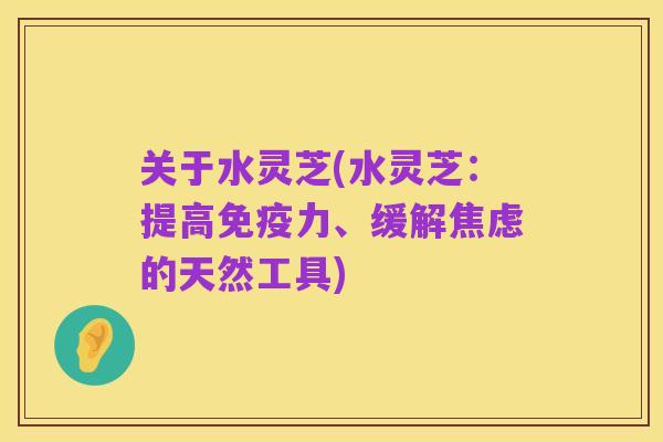 关于水灵芝(水灵芝：提高免疫力、缓解焦虑的天然工具)