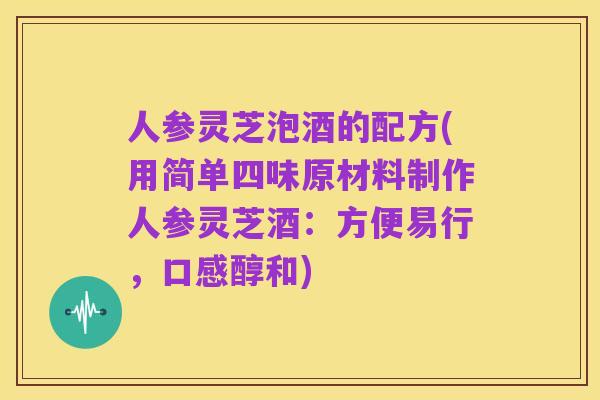 人参灵芝泡酒的配方(用简单四味原材料制作人参灵芝酒：方便易行，口感醇和)