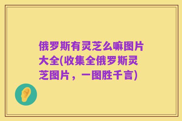 俄罗斯有灵芝么嘛图片大全(收集全俄罗斯灵芝图片，一图胜千言)