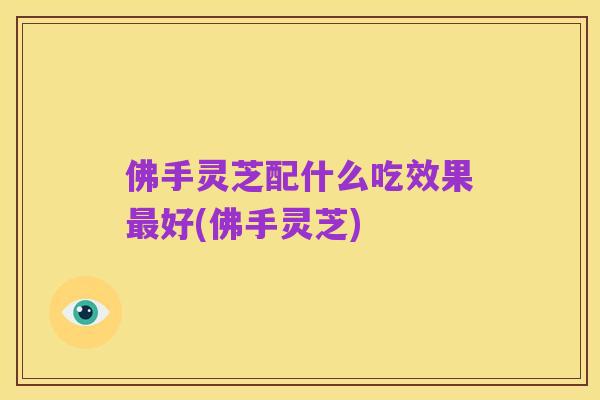 佛手灵芝配什么吃效果最好(佛手灵芝)