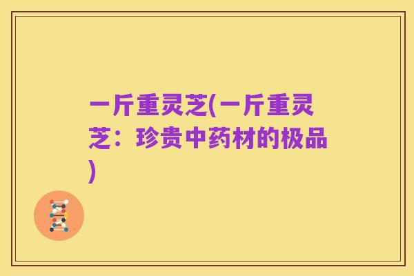 一斤重灵芝(一斤重灵芝：珍贵中药材的极品)