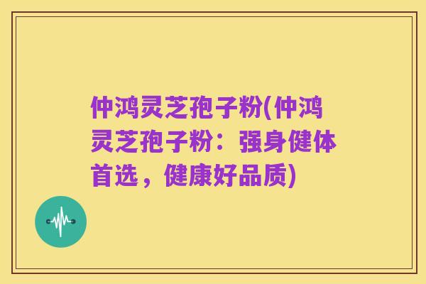 仲鸿灵芝孢子粉(仲鸿灵芝孢子粉:强身健体首选,健康好品质)