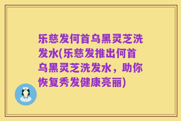 乐慈发何首乌黑灵芝洗发水(乐慈发推出何首乌黑灵芝洗发水,助你恢复秀发健康亮丽)