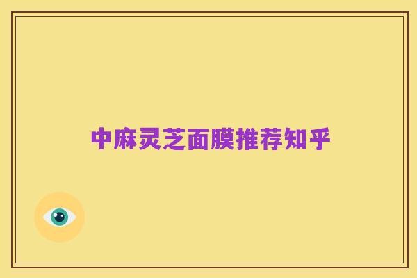 中麻灵芝面膜推荐知乎