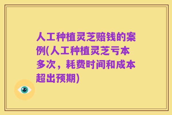 人工种植灵芝赔钱的案例(人工种植灵芝亏本多次,耗费时间和成本超出预期)