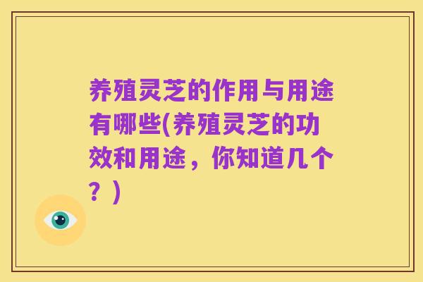 养殖灵芝的作用与用途有哪些(养殖灵芝的功效和用途,你知道几个?)
