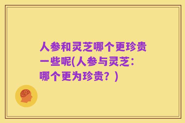 人参和灵芝哪个更珍贵一些呢(人参与灵芝：哪个更为珍贵？)