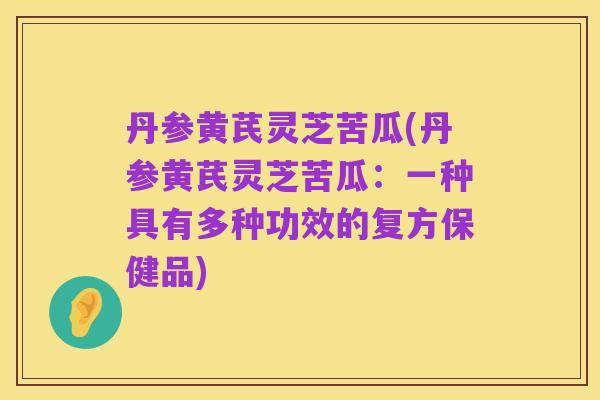 丹参黄芪灵芝苦瓜(丹参黄芪灵芝苦瓜:一种具有多种功效的复方保健品)