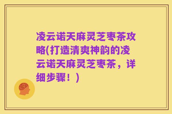 凌云诺天麻灵芝枣茶攻略(打造清爽神韵的凌云诺天麻灵芝枣茶,详细步骤!)