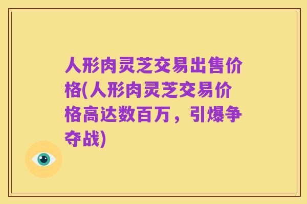 人形肉灵芝交易出售价格(人形肉灵芝交易价格高达数百万，引爆争夺战)