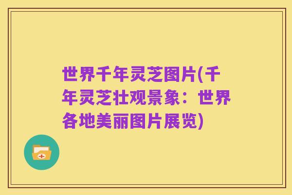 世界千年灵芝图片(千年灵芝壮观景象:世界各地美丽图片展览)