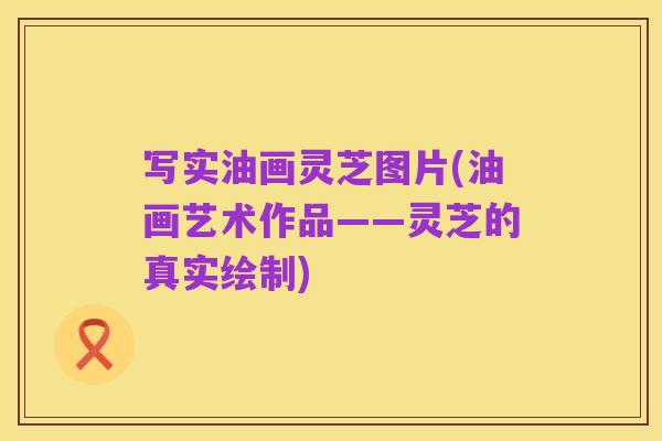 写实油画灵芝图片(油画艺术作品——灵芝的真实绘制)