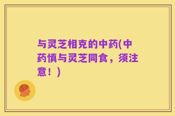 与灵芝相克的中药(中药慎与灵芝同食,须注意!)