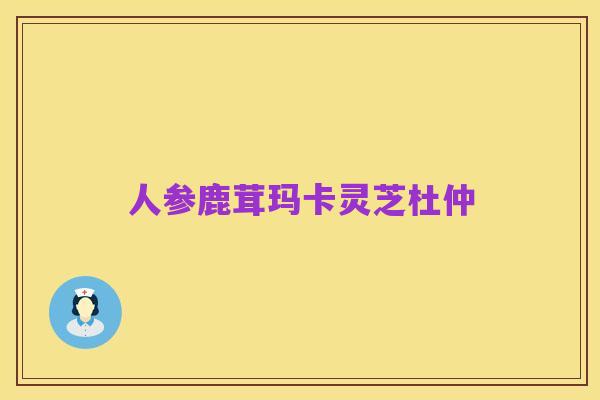 人参鹿茸玛卡灵芝杜仲