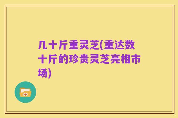 几十斤重灵芝(重达数十斤的珍贵灵芝亮相市场)