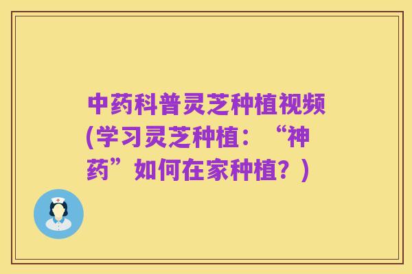 中药科普灵芝种植视频(学习灵芝种植:“神药”如何在家种植?)