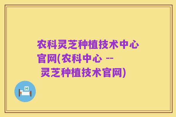 农科灵芝种植技术中心官网(农科中心 -- 灵芝种植技术官网)