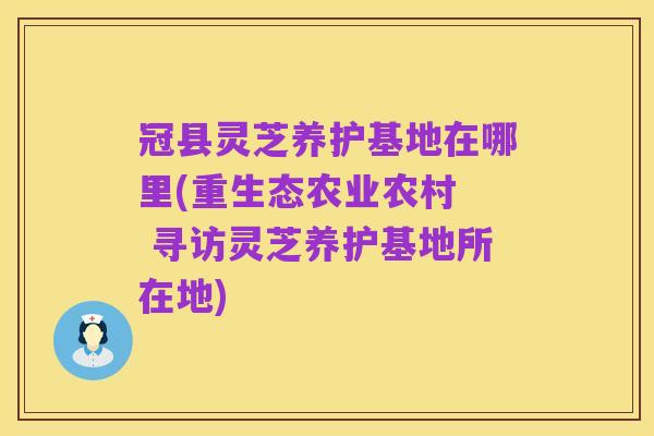 冠县灵芝养护基地在哪里(重生态农业农村 寻访灵芝养护基地所在地)