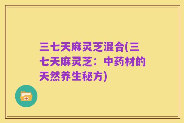 三七天麻灵芝混合(三七天麻灵芝:中药材的天然养生秘方)