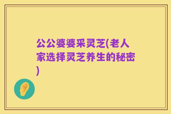 公公婆婆采灵芝(老人家选择灵芝养生的秘密)