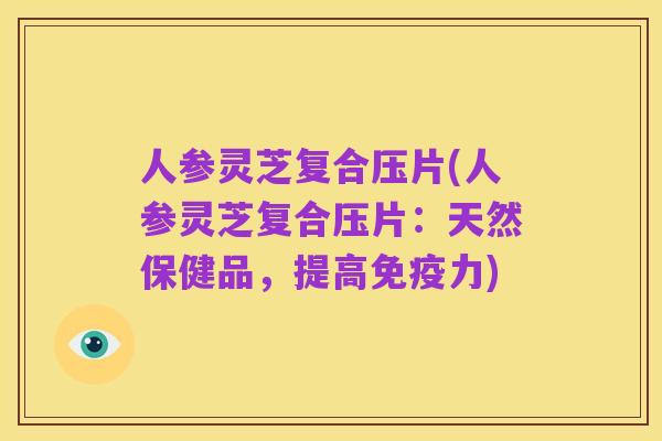 人参灵芝复合压片(人参灵芝复合压片:天然保健品,提高免疫力)