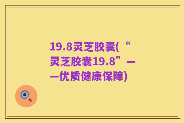 19.8灵芝胶囊(“灵芝胶囊19.8”——优质健康保障)