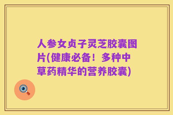 人参女贞子灵芝胶囊图片(健康必备！多种中草药精华的营养胶囊)
