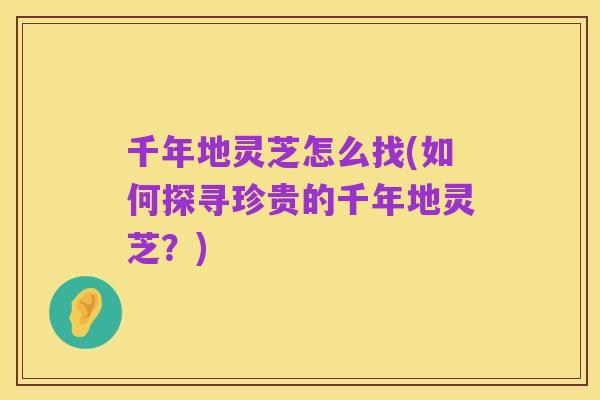 千年地灵芝怎么找(如何探寻珍贵的千年地灵芝？)