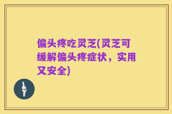 偏头疼吃灵芝(灵芝可缓解偏头疼症状，实用又安全)