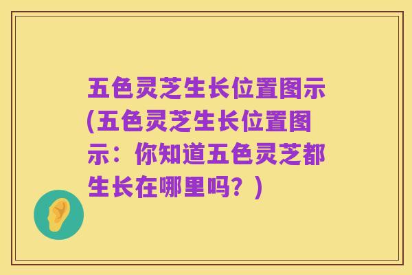 五色灵芝生长位置图示(五色灵芝生长位置图示：你知道五色灵芝都生长在哪里吗？)