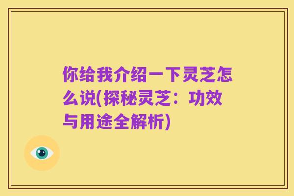 你给我介绍一下灵芝怎么说(探秘灵芝:功效与用途全解析)