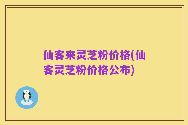 仙客来灵芝粉价格(仙客灵芝粉价格公布)