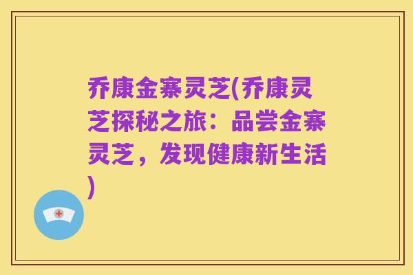 乔康金寨灵芝(乔康灵芝探秘之旅:品尝金寨灵芝,发现健康新生活)
