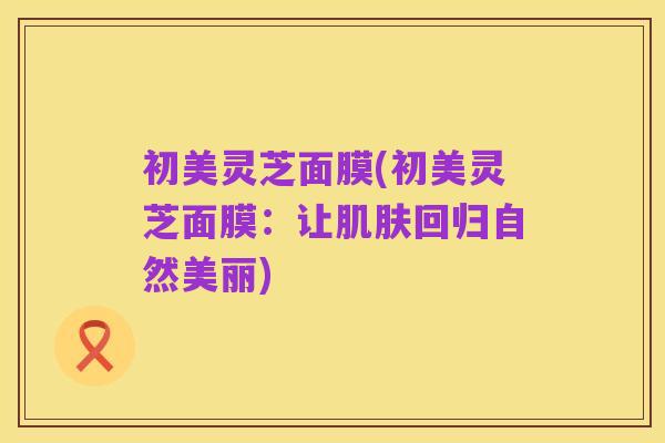 初美灵芝面膜(初美灵芝面膜:让肌肤回归自然美丽)