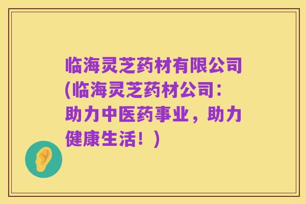 临海灵芝药材有限公司(临海灵芝药材公司:助力中医药事业,助力健康生活!)