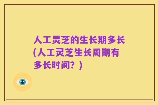 人工灵芝的生长期多长(人工灵芝生长周期有多长时间?)