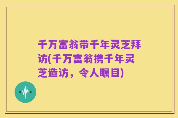 千万富翁带千年灵芝拜访(千万富翁携千年灵芝造访,令人瞩目)