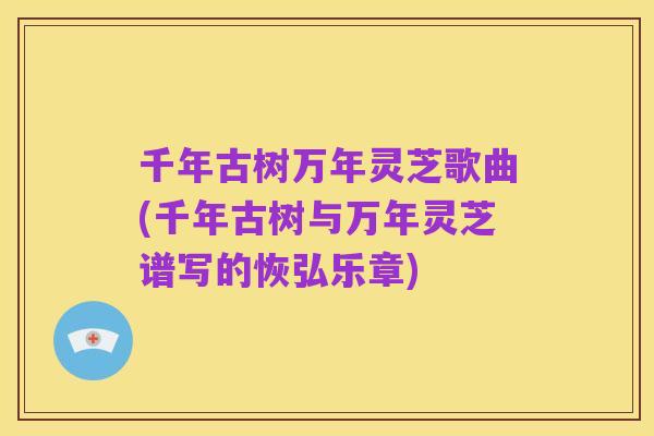 千年古树万年灵芝歌曲(千年古树与万年灵芝谱写的恢弘乐章)