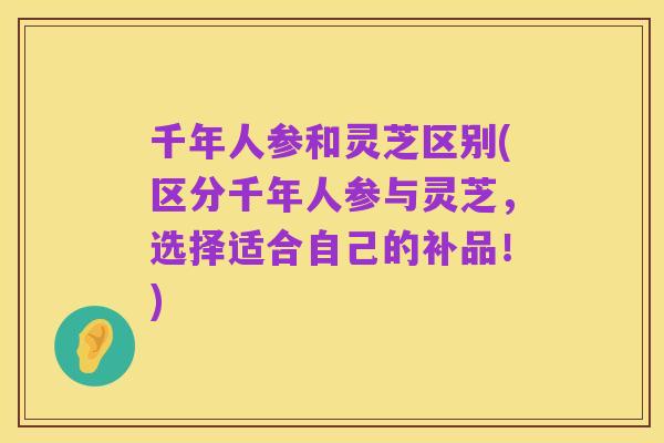 千年人参和灵芝区别(区分千年人参与灵芝,选择适合自己的补品!)