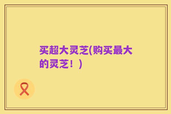 买超大灵芝(购买最大的灵芝!)